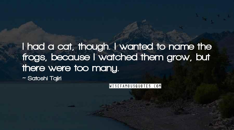 Satoshi Tajiri Quotes: I had a cat, though. I wanted to name the frogs, because I watched them grow, but there were too many.