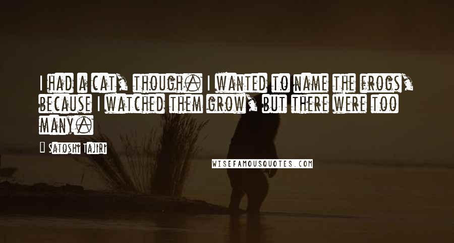 Satoshi Tajiri Quotes: I had a cat, though. I wanted to name the frogs, because I watched them grow, but there were too many.