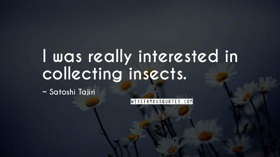 Satoshi Tajiri Quotes: I was really interested in collecting insects.