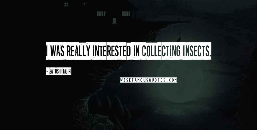 Satoshi Tajiri Quotes: I was really interested in collecting insects.