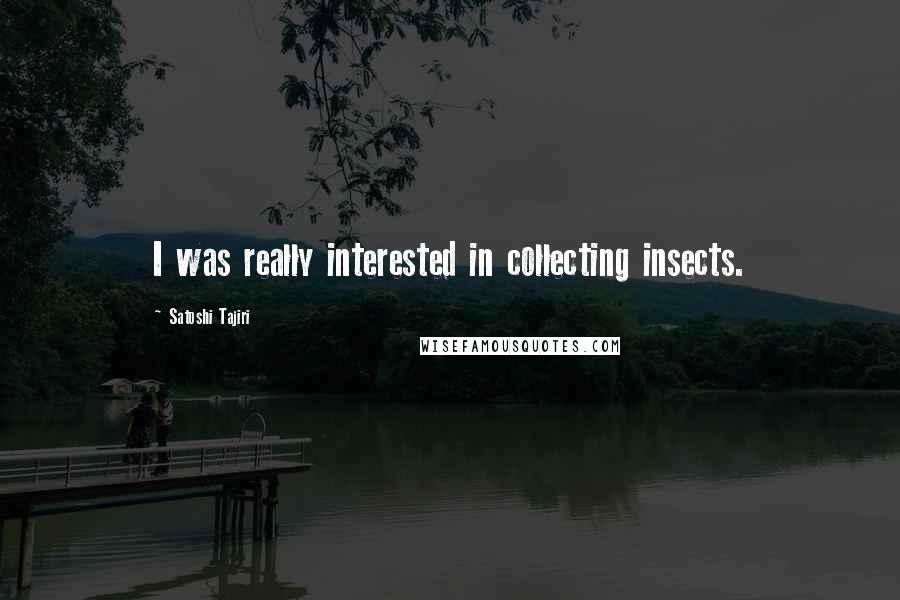 Satoshi Tajiri Quotes: I was really interested in collecting insects.