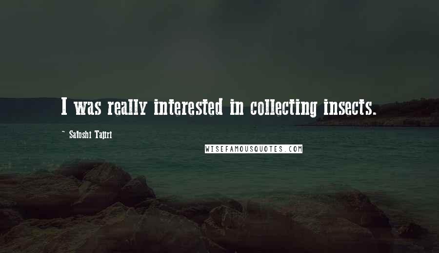 Satoshi Tajiri Quotes: I was really interested in collecting insects.