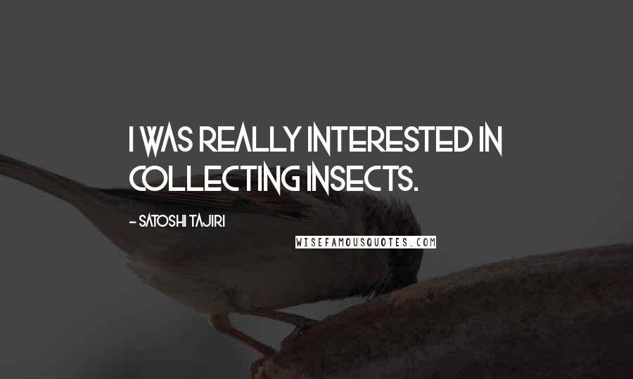 Satoshi Tajiri Quotes: I was really interested in collecting insects.