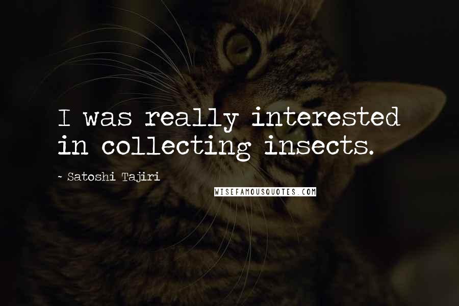 Satoshi Tajiri Quotes: I was really interested in collecting insects.