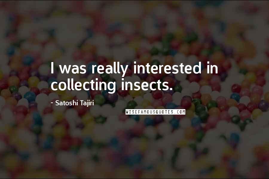 Satoshi Tajiri Quotes: I was really interested in collecting insects.