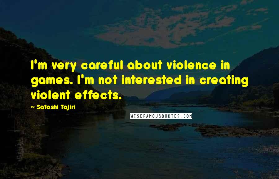 Satoshi Tajiri Quotes: I'm very careful about violence in games. I'm not interested in creating violent effects.