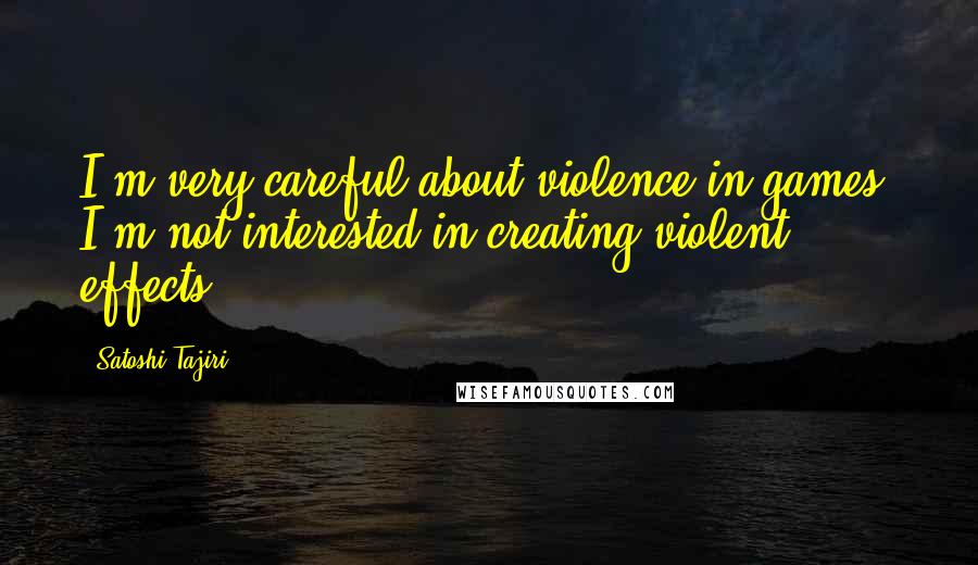 Satoshi Tajiri Quotes: I'm very careful about violence in games. I'm not interested in creating violent effects.