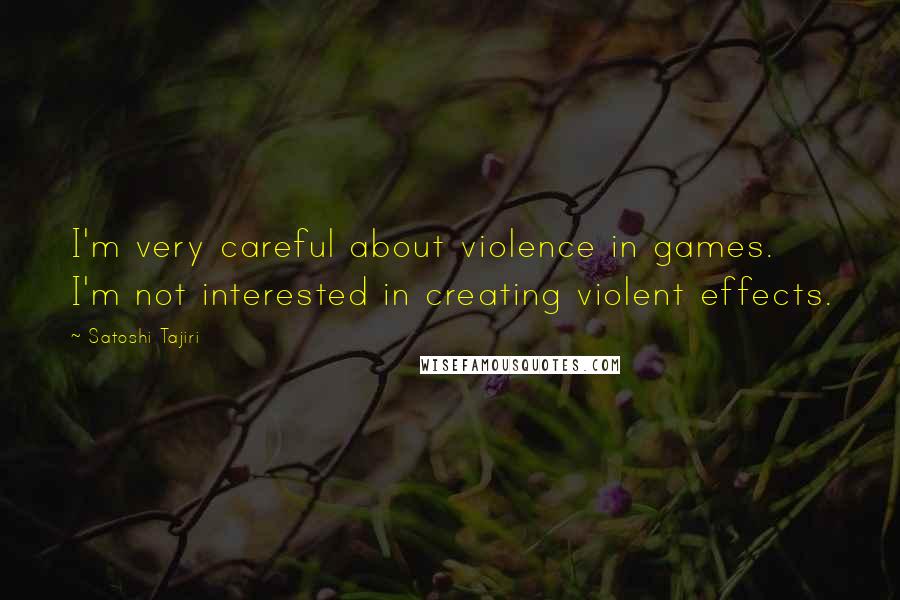 Satoshi Tajiri Quotes: I'm very careful about violence in games. I'm not interested in creating violent effects.