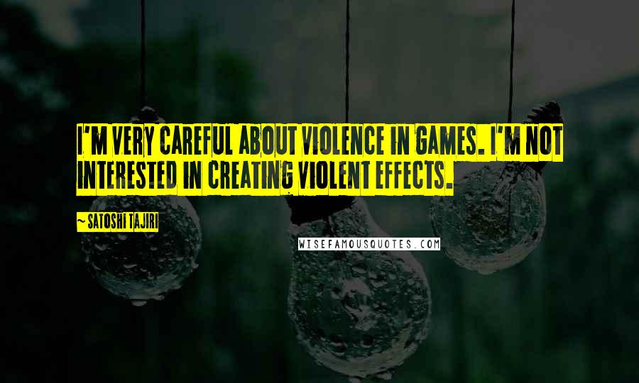 Satoshi Tajiri Quotes: I'm very careful about violence in games. I'm not interested in creating violent effects.