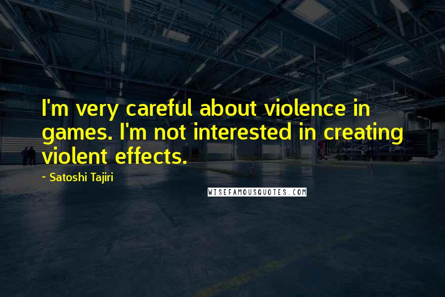 Satoshi Tajiri Quotes: I'm very careful about violence in games. I'm not interested in creating violent effects.