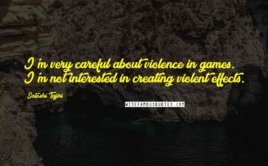 Satoshi Tajiri Quotes: I'm very careful about violence in games. I'm not interested in creating violent effects.