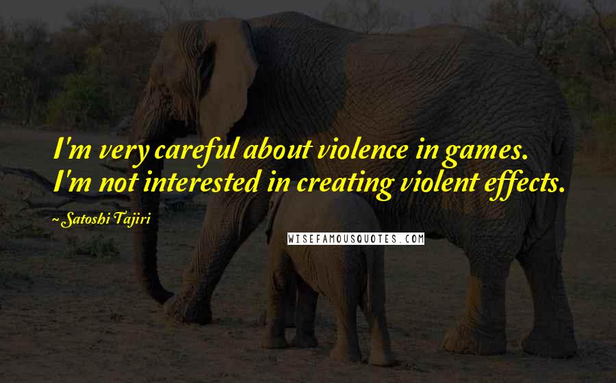 Satoshi Tajiri Quotes: I'm very careful about violence in games. I'm not interested in creating violent effects.