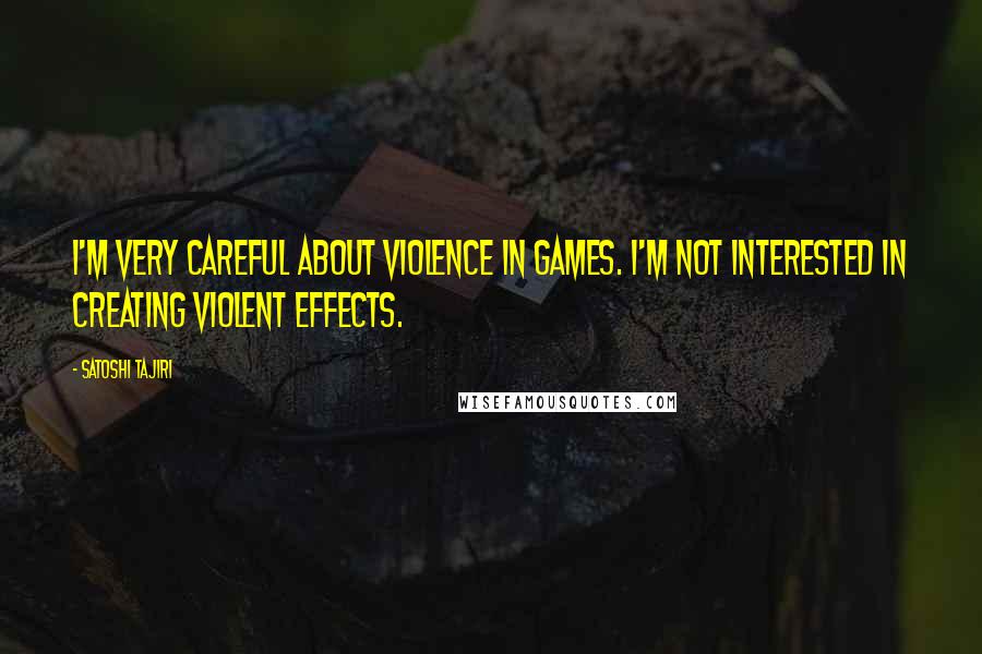 Satoshi Tajiri Quotes: I'm very careful about violence in games. I'm not interested in creating violent effects.