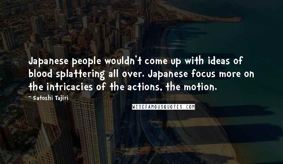 Satoshi Tajiri Quotes: Japanese people wouldn't come up with ideas of blood splattering all over. Japanese focus more on the intricacies of the actions, the motion.