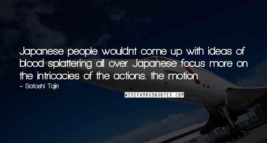 Satoshi Tajiri Quotes: Japanese people wouldn't come up with ideas of blood splattering all over. Japanese focus more on the intricacies of the actions, the motion.