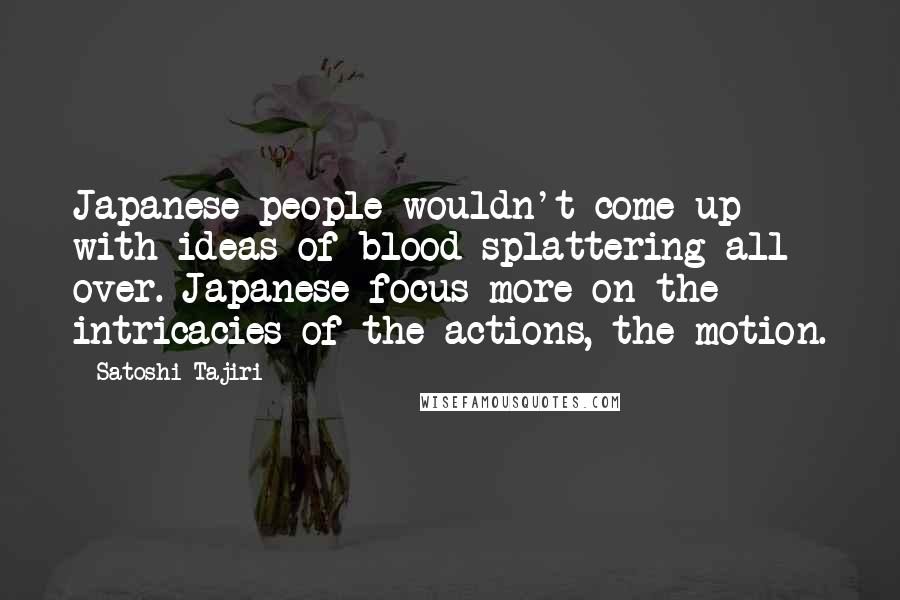 Satoshi Tajiri Quotes: Japanese people wouldn't come up with ideas of blood splattering all over. Japanese focus more on the intricacies of the actions, the motion.