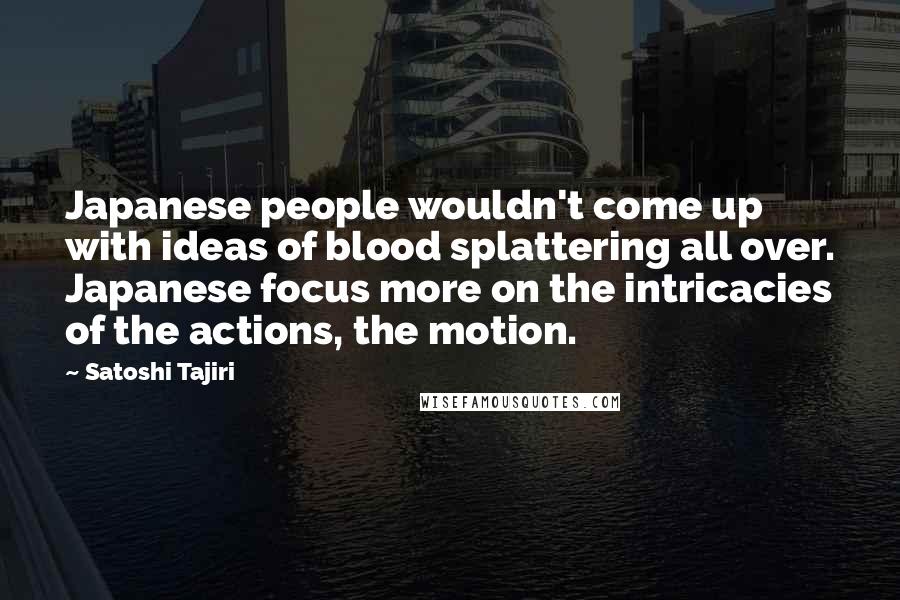 Satoshi Tajiri Quotes: Japanese people wouldn't come up with ideas of blood splattering all over. Japanese focus more on the intricacies of the actions, the motion.