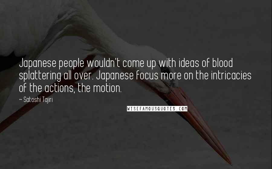 Satoshi Tajiri Quotes: Japanese people wouldn't come up with ideas of blood splattering all over. Japanese focus more on the intricacies of the actions, the motion.