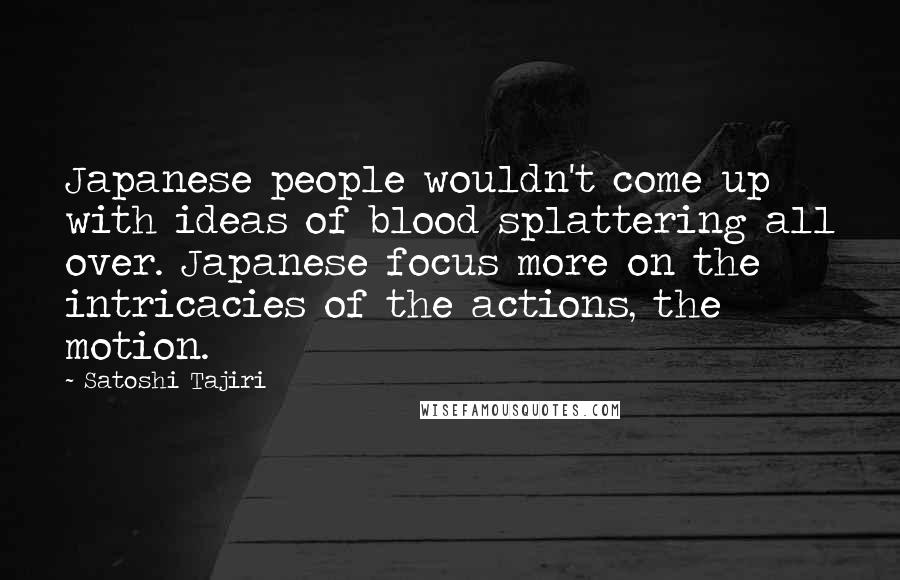 Satoshi Tajiri Quotes: Japanese people wouldn't come up with ideas of blood splattering all over. Japanese focus more on the intricacies of the actions, the motion.