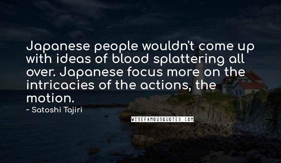 Satoshi Tajiri Quotes: Japanese people wouldn't come up with ideas of blood splattering all over. Japanese focus more on the intricacies of the actions, the motion.