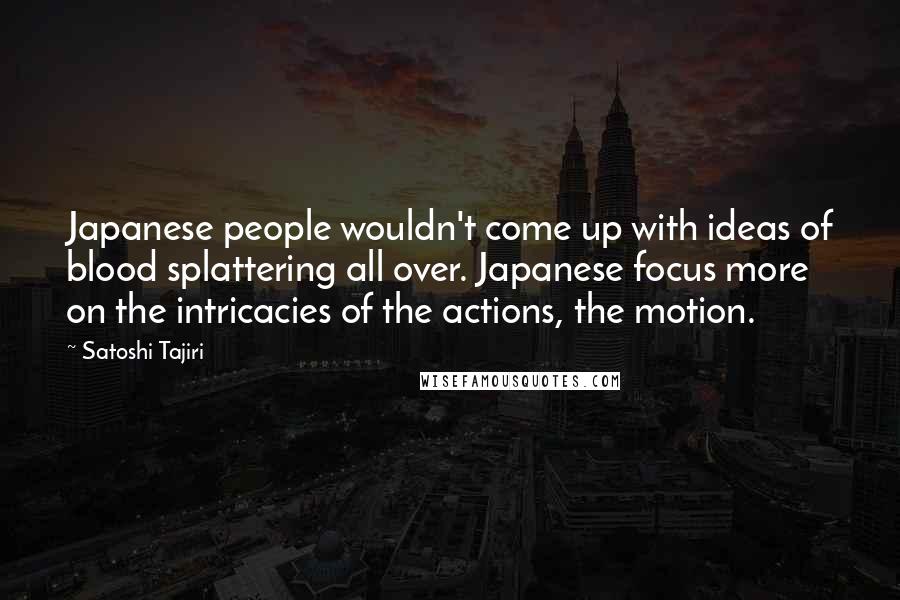 Satoshi Tajiri Quotes: Japanese people wouldn't come up with ideas of blood splattering all over. Japanese focus more on the intricacies of the actions, the motion.