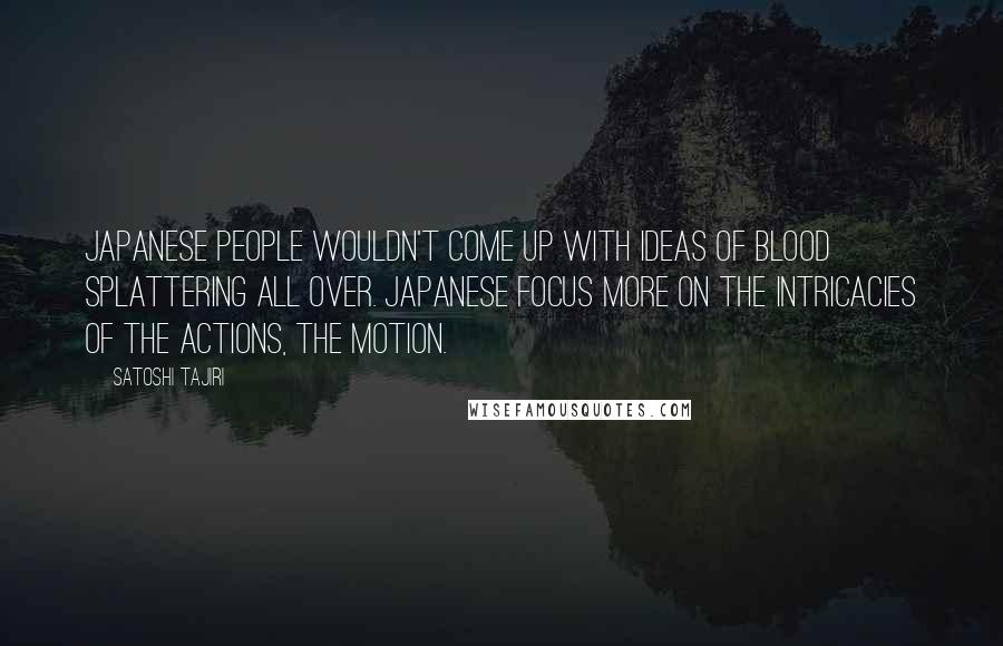 Satoshi Tajiri Quotes: Japanese people wouldn't come up with ideas of blood splattering all over. Japanese focus more on the intricacies of the actions, the motion.