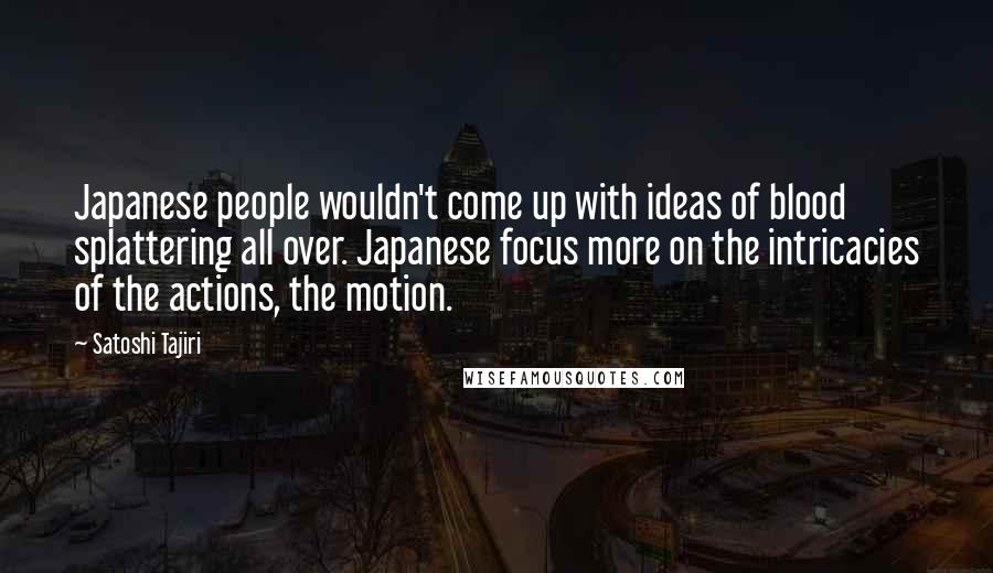 Satoshi Tajiri Quotes: Japanese people wouldn't come up with ideas of blood splattering all over. Japanese focus more on the intricacies of the actions, the motion.