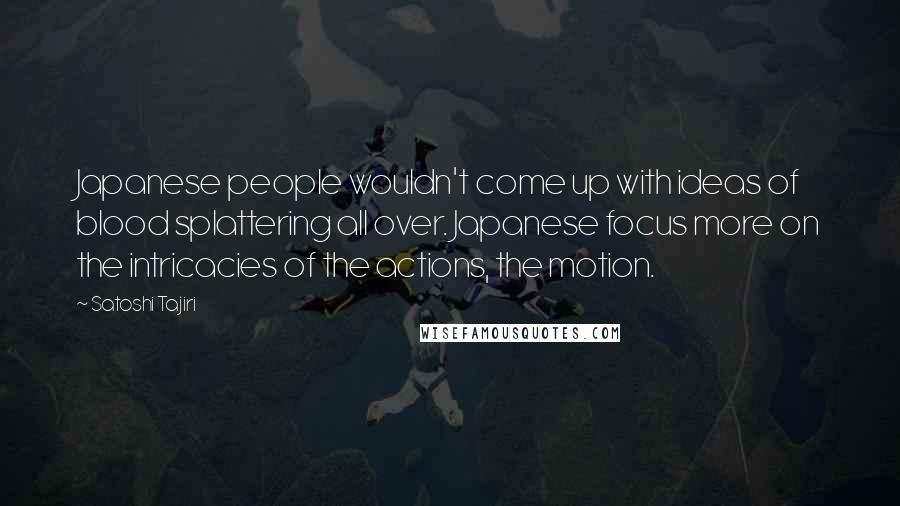 Satoshi Tajiri Quotes: Japanese people wouldn't come up with ideas of blood splattering all over. Japanese focus more on the intricacies of the actions, the motion.