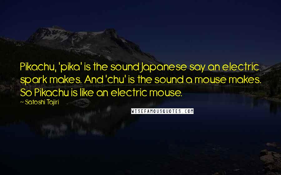 Satoshi Tajiri Quotes: Pikachu, 'pika' is the sound Japanese say an electric spark makes. And 'chu' is the sound a mouse makes. So Pikachu is like an electric mouse.