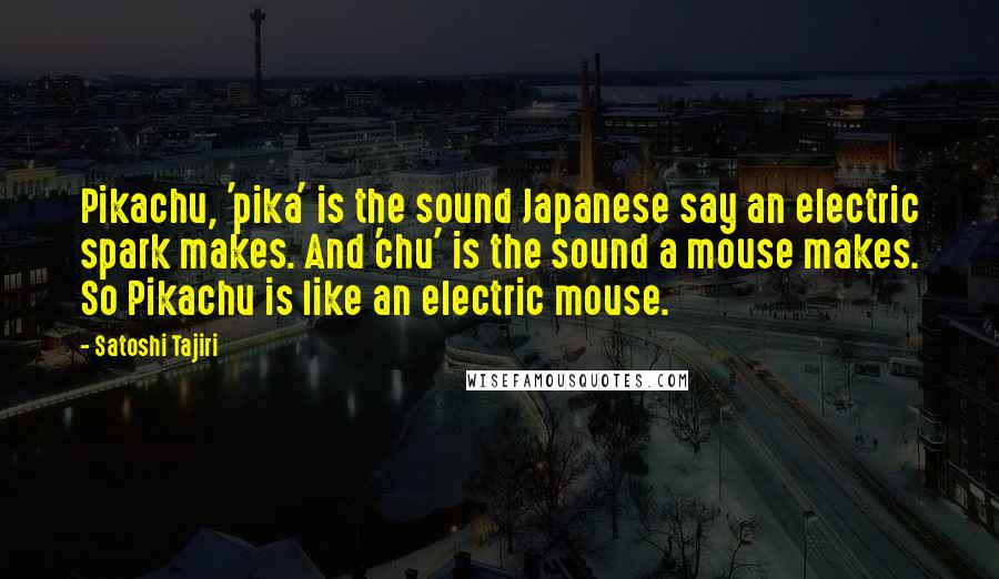 Satoshi Tajiri Quotes: Pikachu, 'pika' is the sound Japanese say an electric spark makes. And 'chu' is the sound a mouse makes. So Pikachu is like an electric mouse.