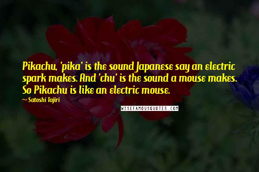 Satoshi Tajiri Quotes: Pikachu, 'pika' is the sound Japanese say an electric spark makes. And 'chu' is the sound a mouse makes. So Pikachu is like an electric mouse.