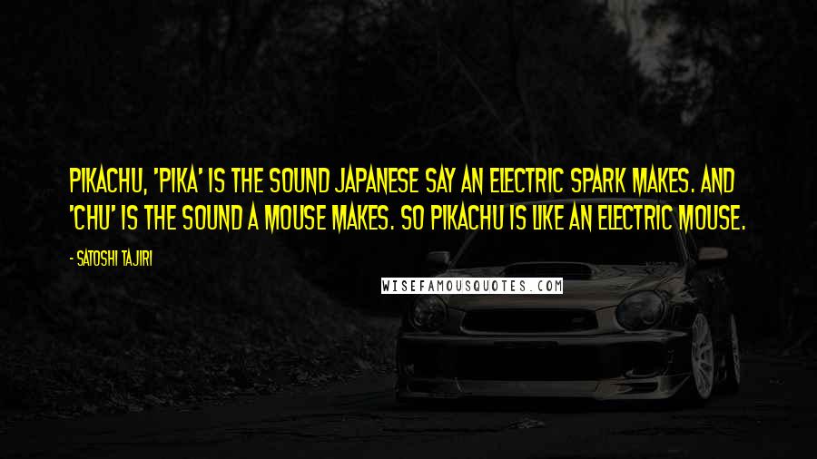 Satoshi Tajiri Quotes: Pikachu, 'pika' is the sound Japanese say an electric spark makes. And 'chu' is the sound a mouse makes. So Pikachu is like an electric mouse.