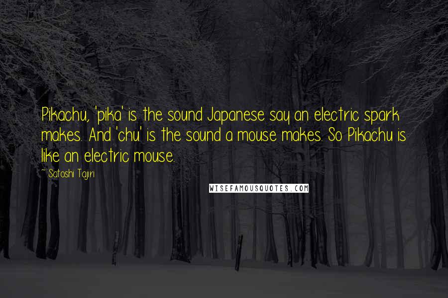 Satoshi Tajiri Quotes: Pikachu, 'pika' is the sound Japanese say an electric spark makes. And 'chu' is the sound a mouse makes. So Pikachu is like an electric mouse.