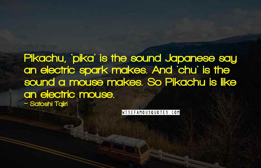Satoshi Tajiri Quotes: Pikachu, 'pika' is the sound Japanese say an electric spark makes. And 'chu' is the sound a mouse makes. So Pikachu is like an electric mouse.