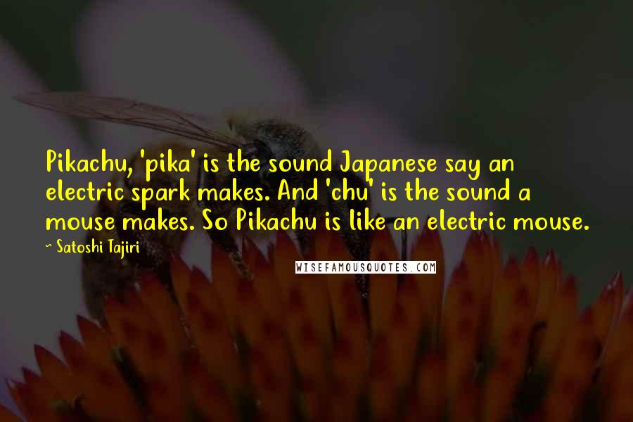Satoshi Tajiri Quotes: Pikachu, 'pika' is the sound Japanese say an electric spark makes. And 'chu' is the sound a mouse makes. So Pikachu is like an electric mouse.