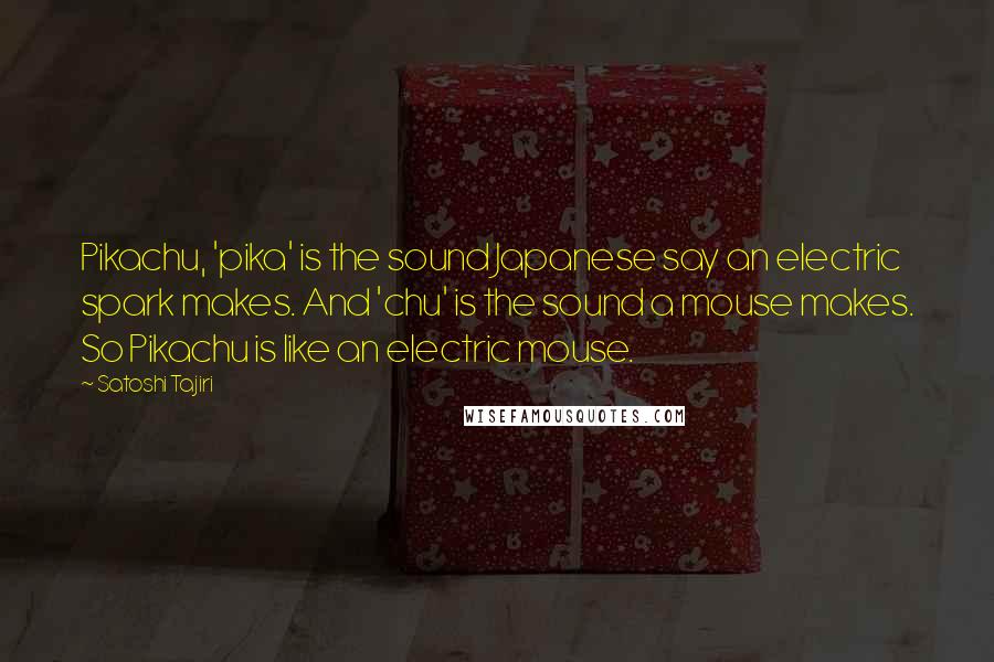 Satoshi Tajiri Quotes: Pikachu, 'pika' is the sound Japanese say an electric spark makes. And 'chu' is the sound a mouse makes. So Pikachu is like an electric mouse.