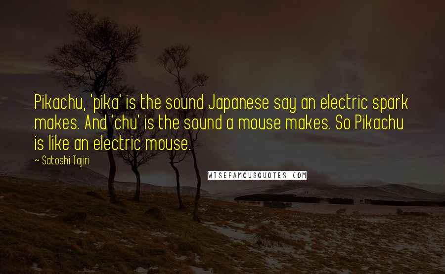 Satoshi Tajiri Quotes: Pikachu, 'pika' is the sound Japanese say an electric spark makes. And 'chu' is the sound a mouse makes. So Pikachu is like an electric mouse.