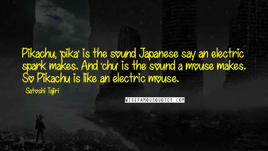 Satoshi Tajiri Quotes: Pikachu, 'pika' is the sound Japanese say an electric spark makes. And 'chu' is the sound a mouse makes. So Pikachu is like an electric mouse.