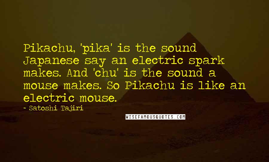 Satoshi Tajiri Quotes: Pikachu, 'pika' is the sound Japanese say an electric spark makes. And 'chu' is the sound a mouse makes. So Pikachu is like an electric mouse.
