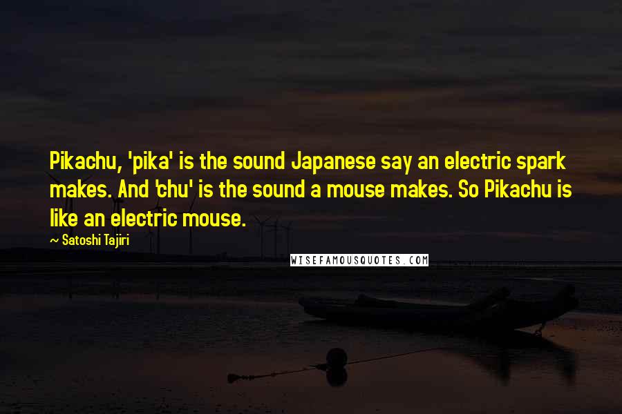 Satoshi Tajiri Quotes: Pikachu, 'pika' is the sound Japanese say an electric spark makes. And 'chu' is the sound a mouse makes. So Pikachu is like an electric mouse.
