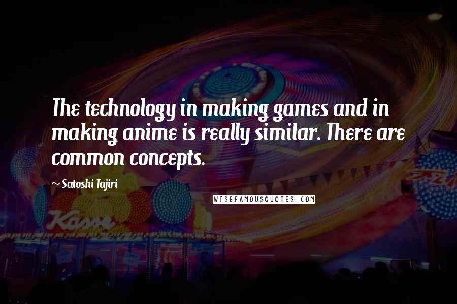 Satoshi Tajiri Quotes: The technology in making games and in making anime is really similar. There are common concepts.