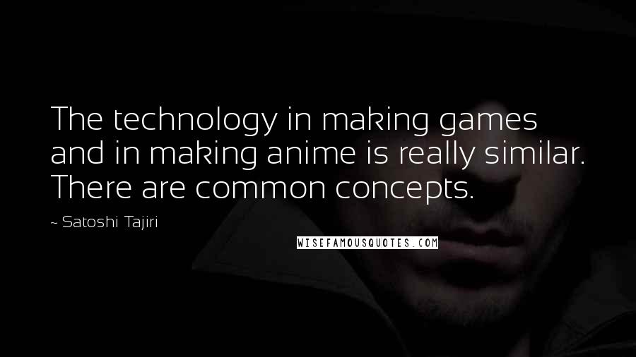 Satoshi Tajiri Quotes: The technology in making games and in making anime is really similar. There are common concepts.