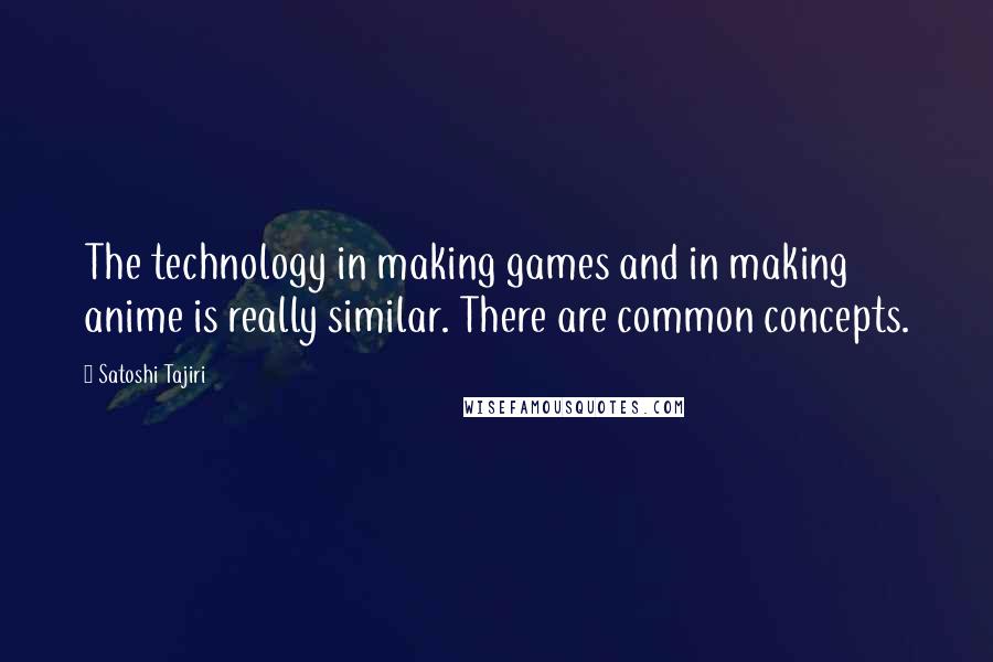 Satoshi Tajiri Quotes: The technology in making games and in making anime is really similar. There are common concepts.