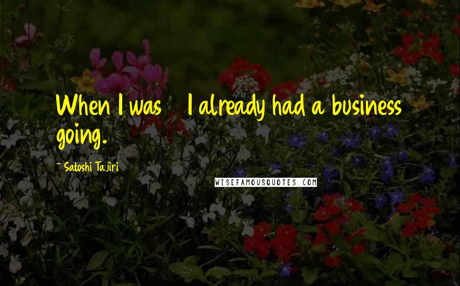 Satoshi Tajiri Quotes: When I was 18 I already had a business going.