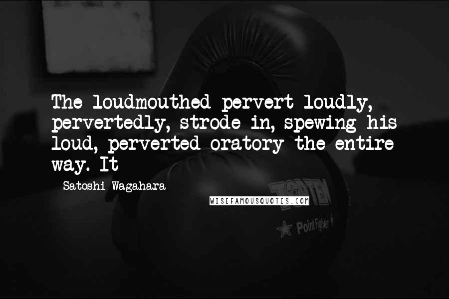 Satoshi Wagahara Quotes: The loudmouthed pervert loudly, pervertedly, strode in, spewing his loud, perverted oratory the entire way. It