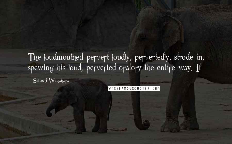 Satoshi Wagahara Quotes: The loudmouthed pervert loudly, pervertedly, strode in, spewing his loud, perverted oratory the entire way. It