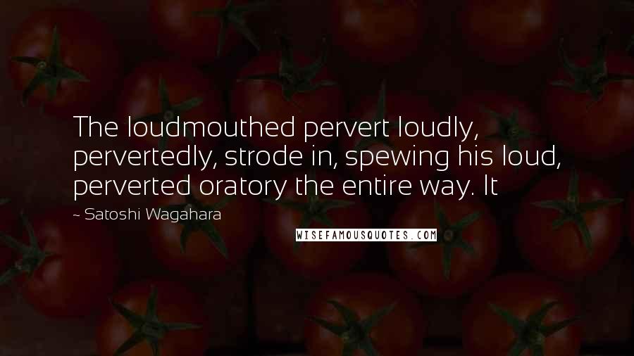 Satoshi Wagahara Quotes: The loudmouthed pervert loudly, pervertedly, strode in, spewing his loud, perverted oratory the entire way. It