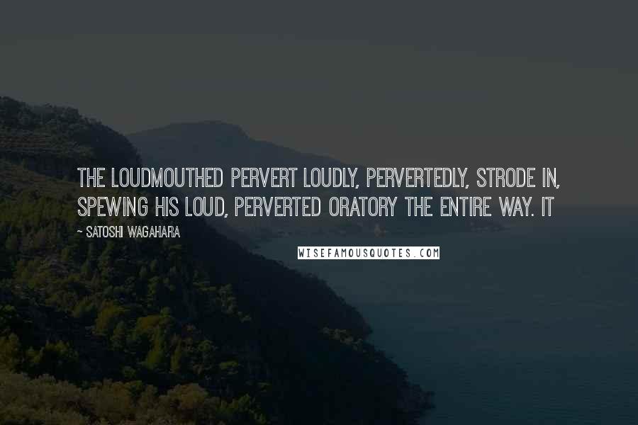 Satoshi Wagahara Quotes: The loudmouthed pervert loudly, pervertedly, strode in, spewing his loud, perverted oratory the entire way. It