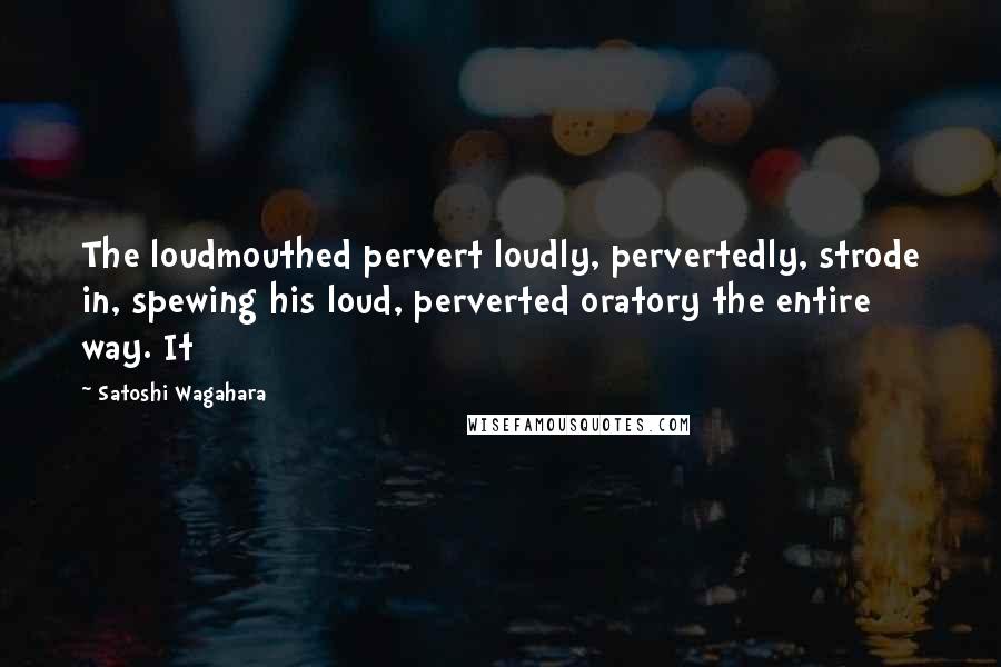 Satoshi Wagahara Quotes: The loudmouthed pervert loudly, pervertedly, strode in, spewing his loud, perverted oratory the entire way. It