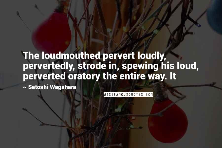 Satoshi Wagahara Quotes: The loudmouthed pervert loudly, pervertedly, strode in, spewing his loud, perverted oratory the entire way. It